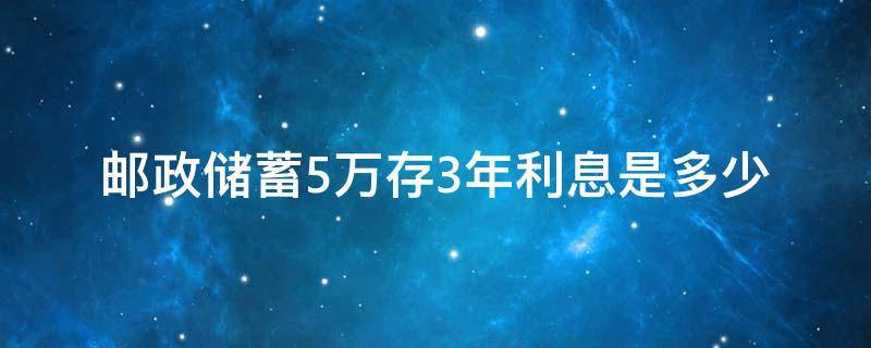 邮政储蓄5万存3年利息是多少 邮政储蓄五万存三年多少利息