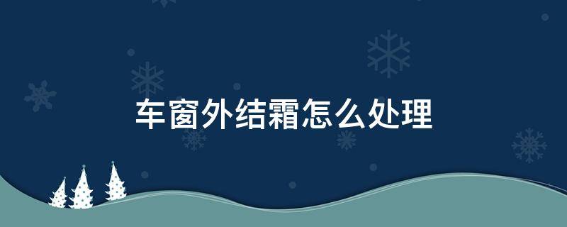 车窗外结霜怎么处理 车窗结霜解决小技巧