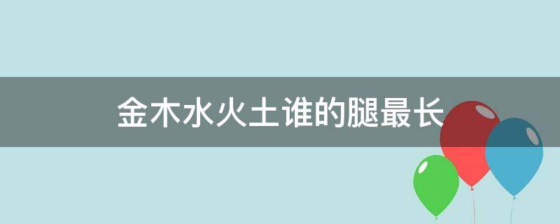 金木水火土谁的腿最长 金木水火土谁的腿最长?(脑急转