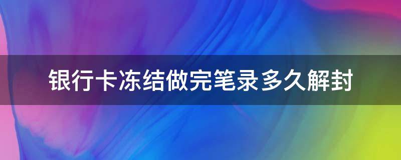 银行卡冻结做完笔录多久解封（银行解封冻结的笔录）