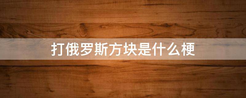 打俄罗斯方块是什么梗 什么叫打俄罗斯方块