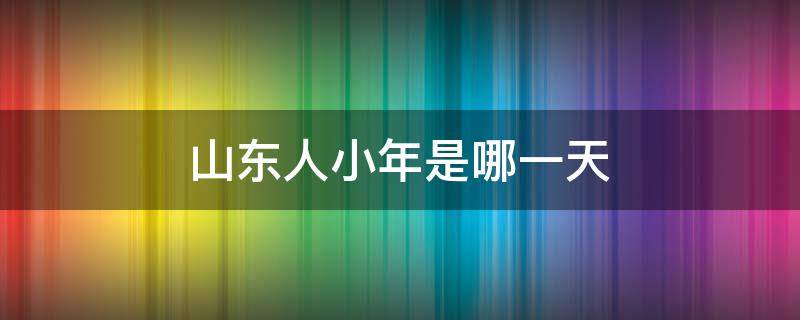 山东人小年是哪一天 山东哪天过小年