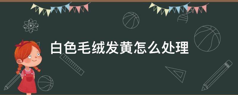 白色毛绒发黄怎么处理 白色毛绒绒衣服发黄怎么办