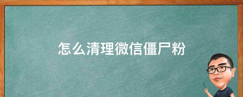 怎么清理微信僵尸粉 苹果手机怎么清理微信僵尸粉