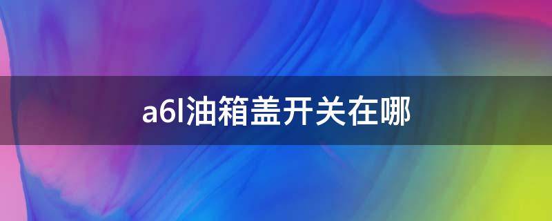 a6l油箱盖开关在哪（a6的油箱盖开关在哪）