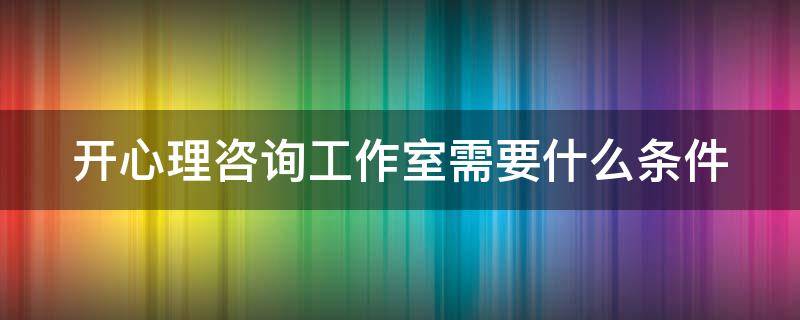 开心理咨询工作室需要什么条件 开心理咨询工作室需要什么条件才能开