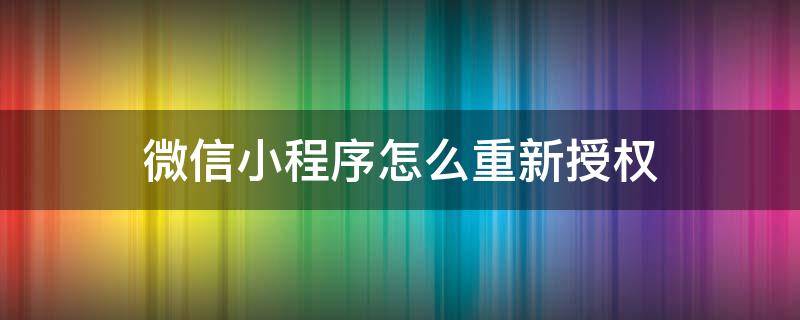 微信小程序怎么重新授权 微信小程序怎么重新授权用户信息