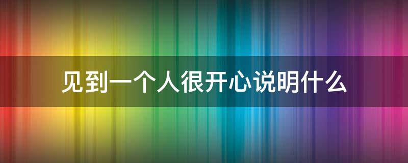 见到一个人很开心说明什么 见到一个人就开心是什么原因