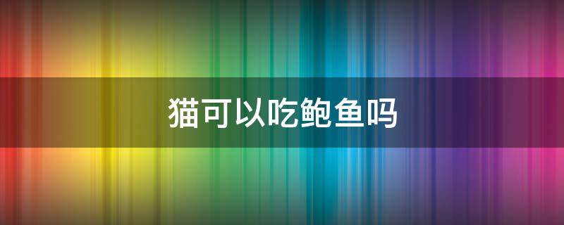 猫可以吃鲍鱼吗 猫咪能不能吃鲍鱼