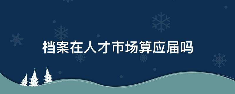 档案在人才市场算应届吗 档案在人才中心算应届吗