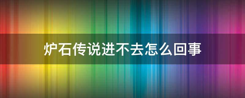 炉石传说进不去怎么回事（炉石传说 进不去）