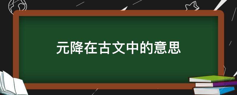 元降在古文中的意思（宋元以降是什么意思）