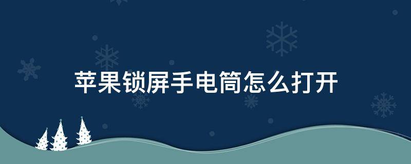 苹果锁屏手电筒怎么打开 苹果锁屏手电筒怎么开启