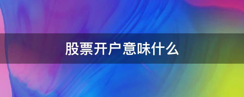 股票开户意味什么 什么叫股票开户