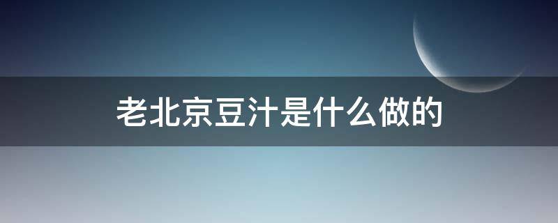 老北京豆汁是什么做的（老北京的豆汁是什么豆子做的）