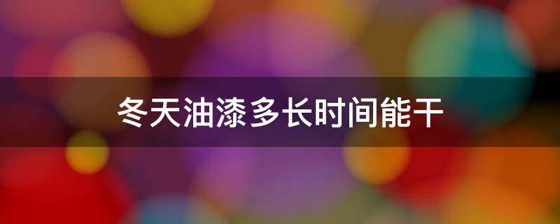 冬天油漆多长时间能干 冬天做油漆需要放多久