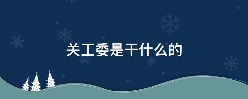 关工委是干什么的（政府机关工委是干什么的）