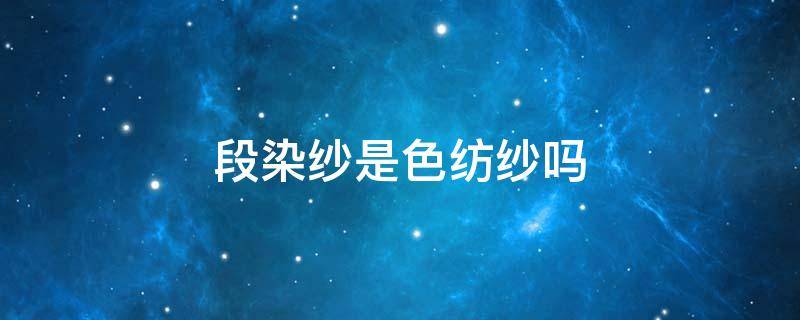 段染纱是色纺纱吗 段染纱面料