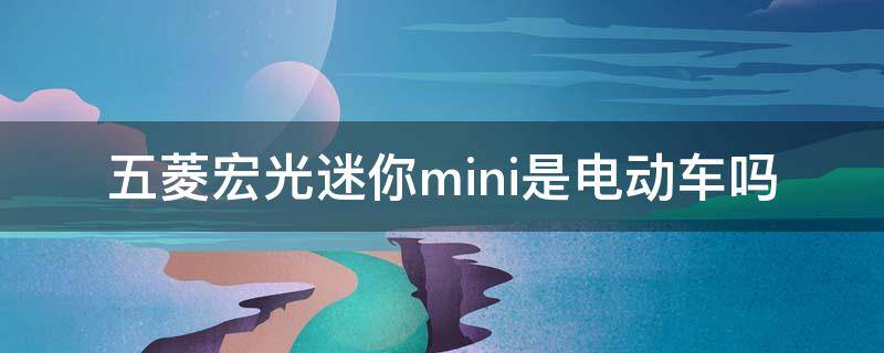 五菱宏光迷你mini是电动车吗（五菱宏光迷你mini是电动车吗120和170的区别）