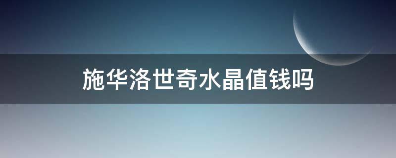 施华洛世奇水晶值钱吗 为什么施华洛世奇水晶这么贵