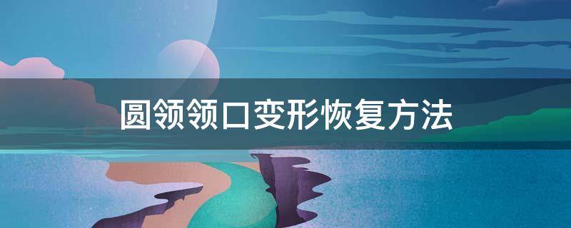 圆领领口变形恢复方法（圆领领口变形恢复妙招）