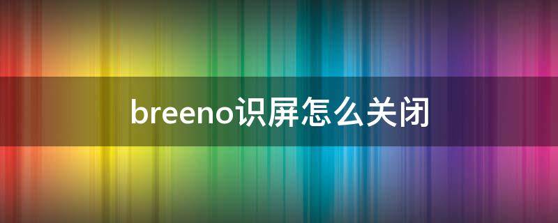 breeno识屏怎么关闭 breeno识屏是干什么的