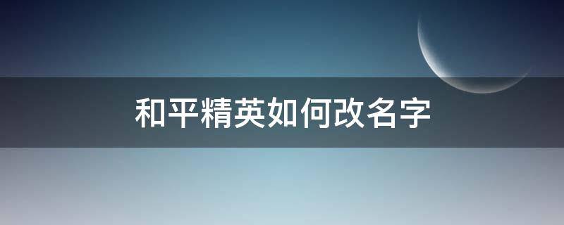 和平精英如何改名字（和平精英如何改名字用特殊符号）