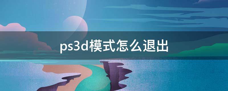 ps3d模式怎么退出 ps3d怎么取消