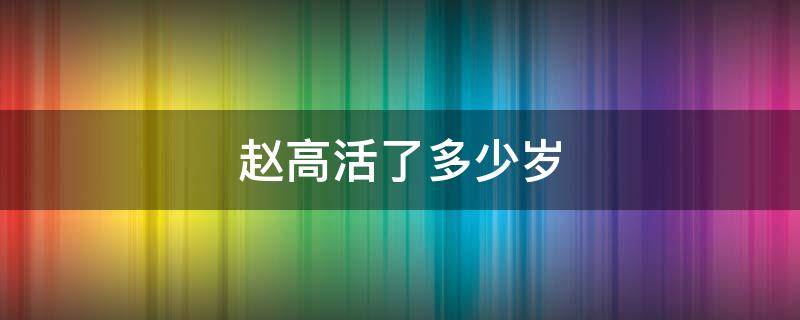 赵高活了多少岁 赵高活了多大岁数