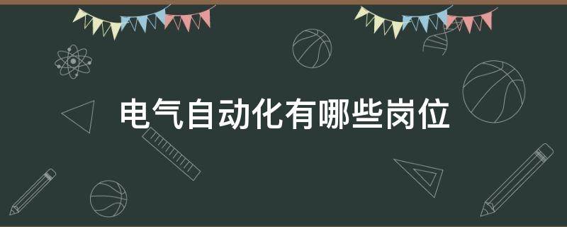 电气自动化有哪些岗位（电气及其自动化属于什么工作）