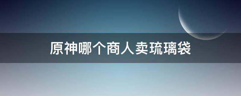 原神哪个商人卖琉璃袋 原神有没有卖琉璃袋