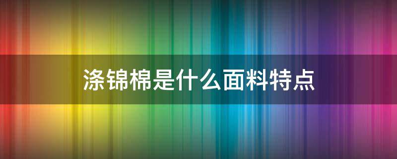 涤锦棉是什么面料特点（涤锦棉面料的优缺点）