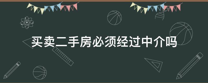 买卖二手房必须经过中介吗 买卖二手房必须要经过中介吗