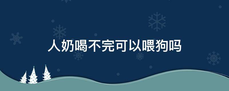 人奶喝不完可以喂狗吗（狗不能喝奶吗）