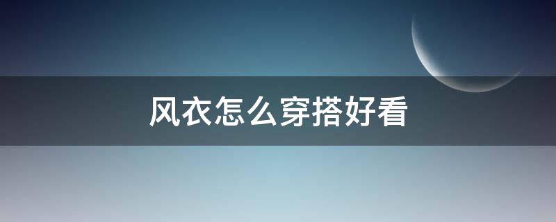 风衣怎么穿搭好看 风衣怎么穿搭好看图片