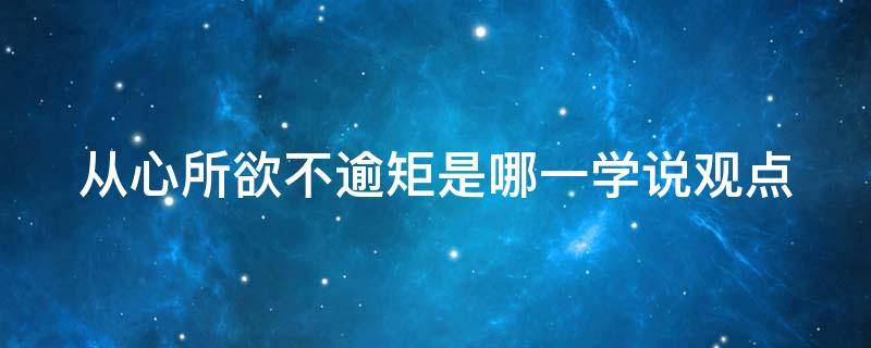 从心所欲不逾矩是哪一学说观点（从心所欲不逾矩是哪一学说观点白学）