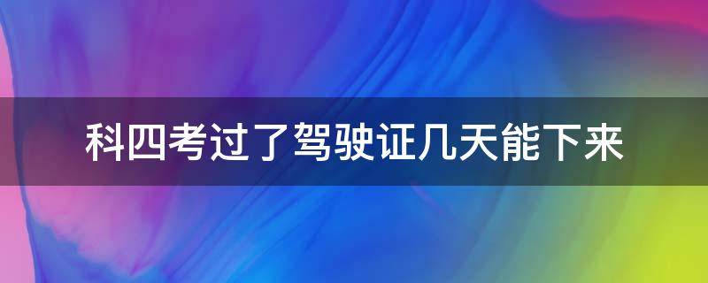 科四考过了驾驶证几天能下来（科四考过了驾驶证几天能下来西安）