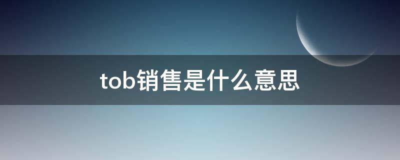 tob销售是什么意思 to b的销售有哪些