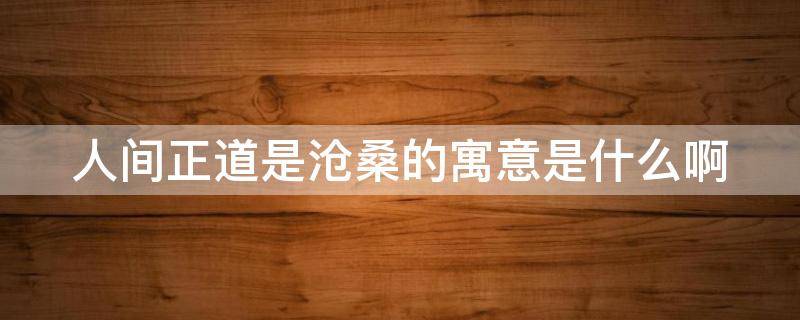 人间正道是沧桑的寓意是什么啊 人间正道是沧桑的寓意是什么啊