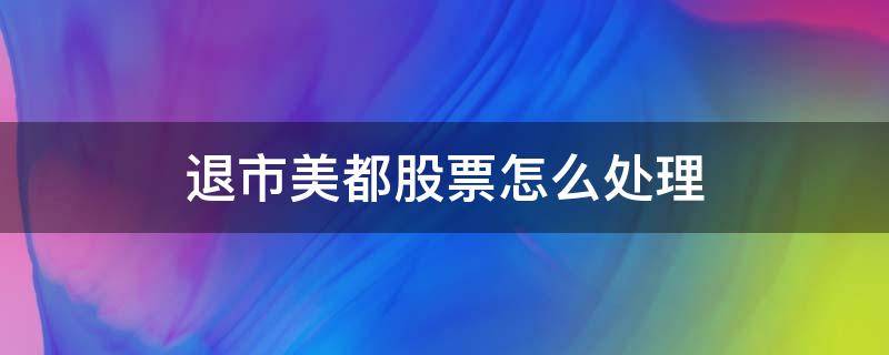 退市美都股票怎么处理（退市的美都股票到哪交易）