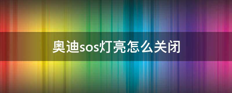 奥迪sos灯亮怎么关闭（奥迪如何关闭sos）