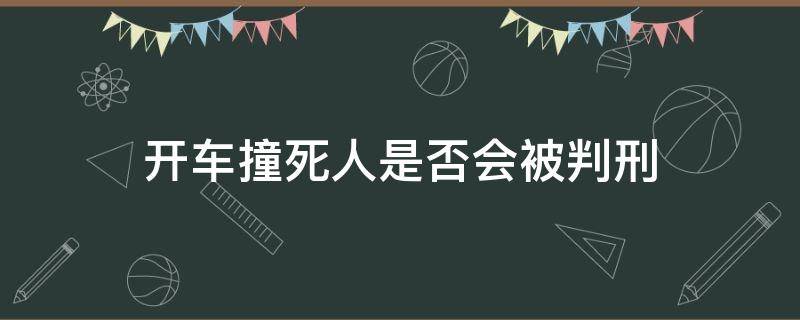 开车撞死人是否会被判刑（开车撞死人会被判刑吗）