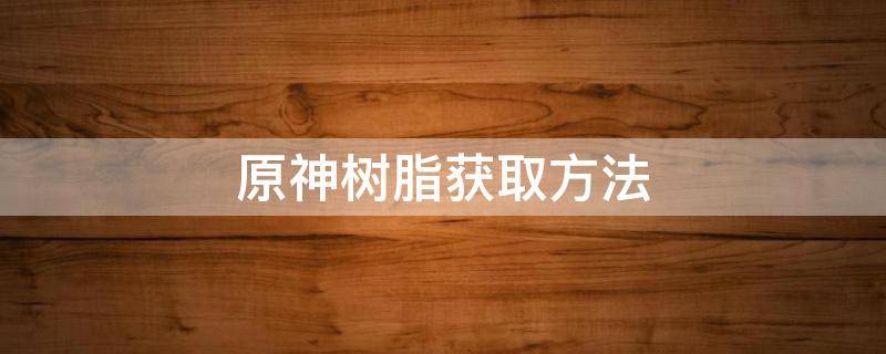原神树脂获取方法 原神哪里可以获得树脂
