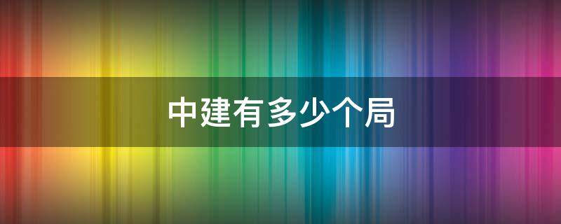 中建有多少个局 中建有多少个局,哪个好