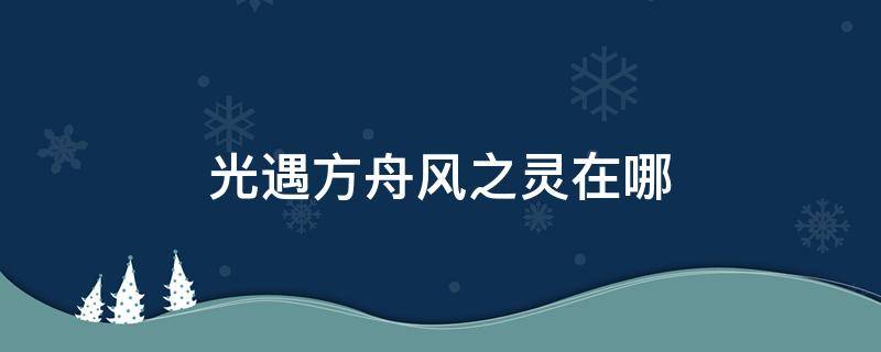 光遇方舟风之灵在哪 光遇方舟风之灵在哪里