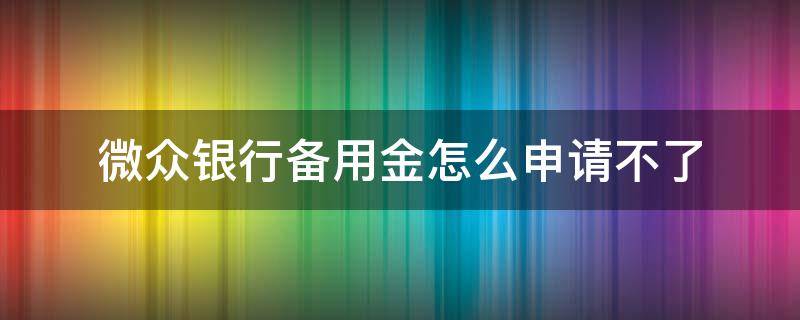 微众银行备用金怎么申请不了 微众银行备用金好申请吗