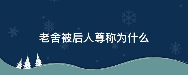 老舍被后人尊称为什么（人们尊称老舍为什么）