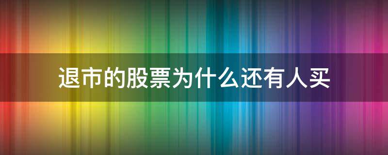 退市的股票为什么还有人买（快要退市的股票为什么还有人买）