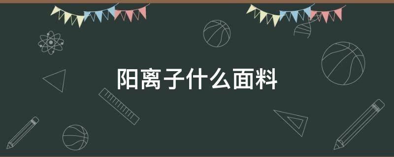 阳离子什么面料（阳离子面料是好面料吗）