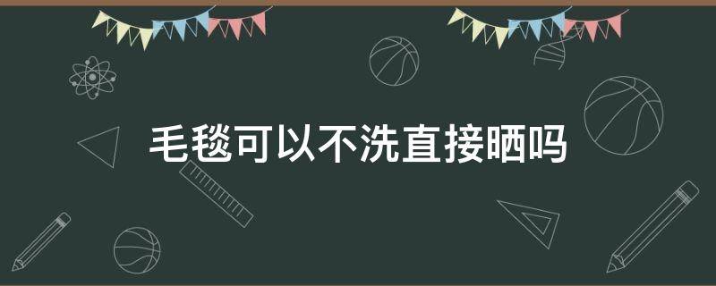 毛毯可以不洗直接晒吗（厚毛毯不洗,暴晒可以吗）